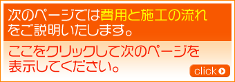 次のページでは費用と施工の流れをご説明いたします。